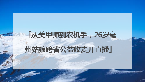 从美甲师到农机手，26岁亳州姑娘跨省公益收麦开直播